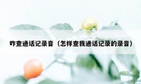 咋查通话记录音（怎样查我通话记录的录音）