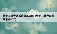 管鲍在线考试系统怎么破解(管鲍在线考试系统软件V70)