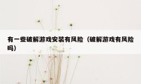 有一些破解游戏安装有风险(破解游戏有风险吗)