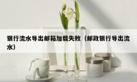 银行流水导出邮箱加载失败（邮政银行导出流水）