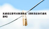 无通话记录可以做贷款么（贷款没还会打通讯录吗）