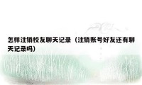 怎样注销校友聊天记录(注销账号好友还有聊天记录吗)