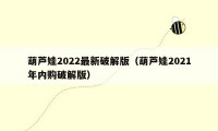 葫芦娃2022最新破解版（葫芦娃2021年内购破解版）