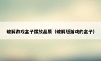 破解游戏盒子摆放品质（破解版游戏的盒子）