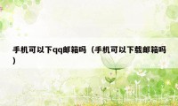 手机可以下qq邮箱吗(手机可以下载邮箱吗)