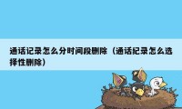 通话记录怎么分时间段删除（通话纪录怎么选择性删除）