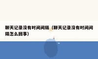 聊天记录没有时间间隔(聊天记录没有时间间隔怎么回事)