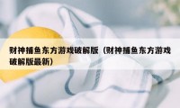 财神捕鱼东方游戏破解版（财神捕鱼东方游戏破解版最新）