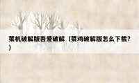 菜机破解版吾爱破解(菜鸡破解版怎么下载?)