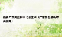 最新广东男篮聊天记录查询(广东男篮最新球员图片)