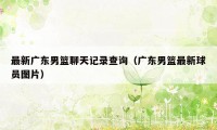 最新广东男篮聊天记录查询（广东男篮最新球员图片）