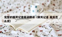 完整的聊天记录英语翻译（聊天记录 英文怎么说）