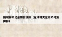 魔域聊天记录如何清除(魔域聊天记录如何清除掉)