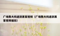 广场舞大妈遇到黑客视频（广场舞大妈遇到黑客视频播放）