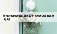 查找对方的通话记录怎么查(通话记录怎么查 对方)