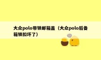 大众polo带锁邮箱盖（大众polo后备箱锁扣坏了）