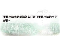 苹果电脑收到邮箱怎么打开(苹果电脑的电子邮件)