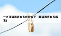 一名顶级黑客有多危险知乎（顶级黑客有多厉害）