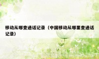 移动从哪查通话记录（中国移动从哪里查通话记录）