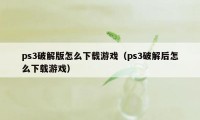 ps3破解版怎么下载游戏（ps3破解后怎么下载游戏）