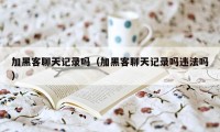 加黑客聊天记录吗（加黑客聊天记录吗违法吗）