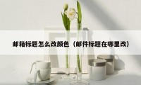 邮箱标题怎么改颜色(邮件标题在哪里改)