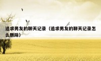 追求男友的聊天记录(追求男友的聊天记录怎么删除)