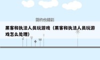 黑客和执法人员玩游戏（黑客和执法人员玩游戏怎么处理）