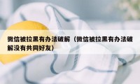 微信被拉黑有办法破解（微信被拉黑有办法破解没有共同好友）