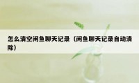 怎么清空闲鱼聊天记录(闲鱼聊天记录自动清除)
