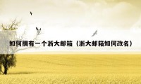 如何拥有一个浙大邮箱(浙大邮箱如何改名)