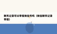 聊天记录可以举报微信号吗（微信聊天记录 举报）