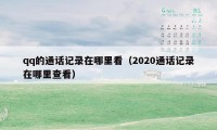 qq的通话记录在哪里看（2020通话记录在哪里查看）