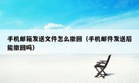 手机邮箱发送文件怎么撤回（手机邮件发送后能撤回吗）