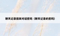 聊天记录搞笑对话密码(聊天记录的密码)