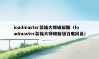 loadmaster装箱大师破解版（loadmaster装箱大师破解版百度网盘）
