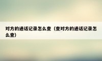 对方的通话记录怎么查（查对方的通话记录怎么查）