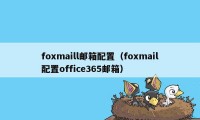foxmaill邮箱配置（foxmail配置office365邮箱）