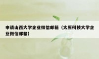 申请山西大学企业微信邮箱（太原科技大学企业微信邮箱）