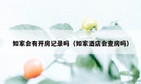 如家会有开房记录吗（如家酒店会查房吗）