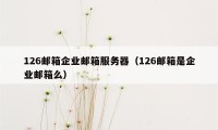 126邮箱企业邮箱服务器(126邮箱是企业邮箱么)