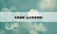 完美破解(ps5完美破解)
