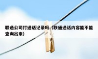 联通公司打通话记录吗（联通通话内容能不能查询出来）