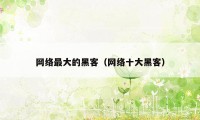 网络最大的黑客(网络十大黑客)