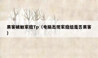 黑客破触家庭Tp（电脑出现家庭组是否黑客）