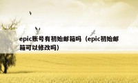 epic账号有初始邮箱吗（epic初始邮箱可以修改吗）