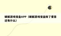 破解游戏宝盒APP(破解游戏宝盒除了爱吾还有什么)