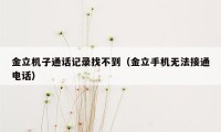 金立机子通话记录找不到（金立手机无法接通电话）