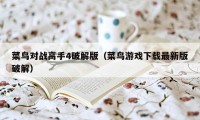菜鸟对战高手4破解版(菜鸟游戏下载最新版破解)