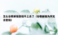 怎么谷歌邮箱登陆不上去了（谷歌邮箱为何无法登陆）